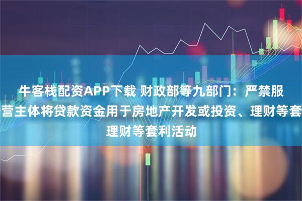 牛客栈配资APP下载 财政部等九部门：严禁服务业经营主体将贷款资金用于房地产开发或投资、理财等套利活动