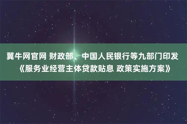 翼牛网官网 财政部、中国人民银行等九部门印发 《服务业经营主体贷款贴息 政策实施方案》