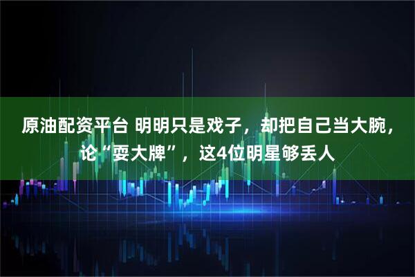 原油配资平台 明明只是戏子，却把自己当大腕，论“耍大牌”，这4位明星够丢人