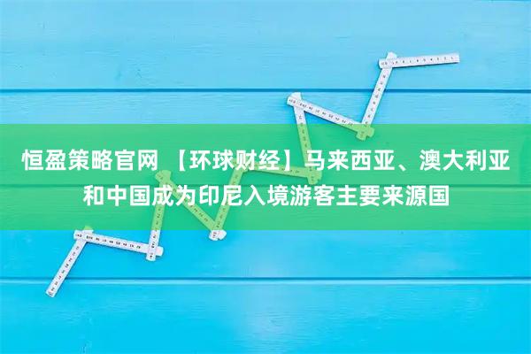 恒盈策略官网 【环球财经】马来西亚、澳大利亚和中国成为印尼入境游客主要来源国