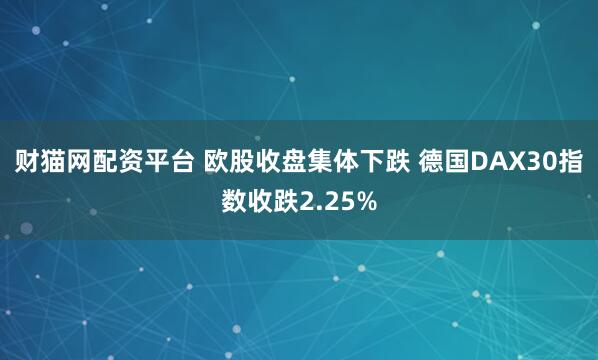 财猫网配资平台 欧股收盘集体下跌 德国DAX30指数收跌2.25%