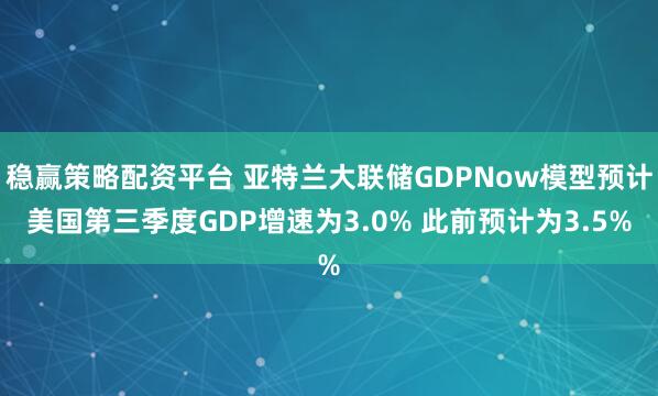 稳赢策略配资平台 亚特兰大联储GDPNow模型预计美国第三季度GDP增速为3.0% 此前预计为3.5%