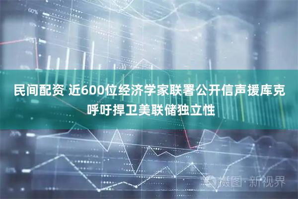 民间配资 近600位经济学家联署公开信声援库克 呼吁捍卫美联储独立性