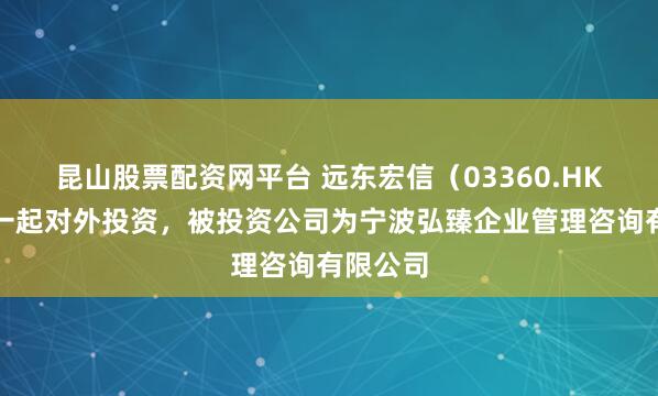 昆山股票配资网平台 远东宏信（03360.HK）新增一起对外投资，被投资公司为宁波弘臻企业管理咨询有限公司