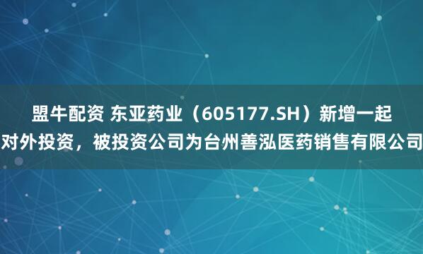 盟牛配资 东亚药业(605177.SH)新增一起对外投资,被投资公司为台州善泓医药销售有限公司