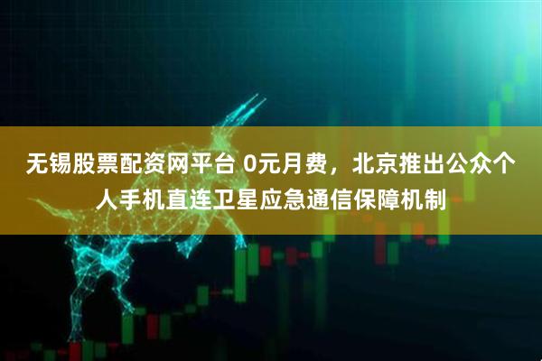 无锡股票配资网平台 0元月费，北京推出公众个人手机直连卫星应急通信保障机制