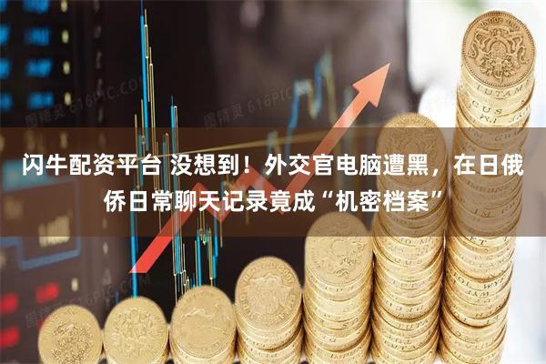 闪牛配资平台 没想到！外交官电脑遭黑，在日俄侨日常聊天记录竟成“机密档案”